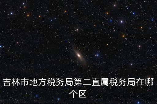 吉林地稅申報更正在什么地方，吉林市地方稅務(wù)局第二直屬稅務(wù)局在哪個區(qū)