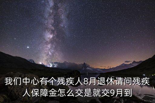 我們中心有個(gè)殘疾人8月退休請(qǐng)問殘疾人保障金怎么交是就交9月到