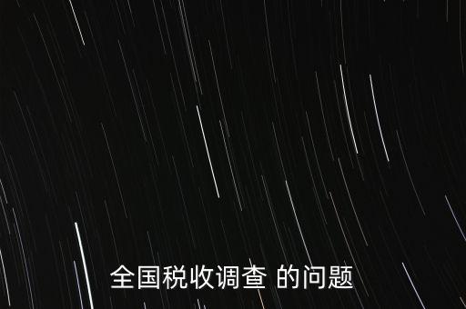 全國稅收資料調(diào)查是什么，全國稅收調(diào)查表說明