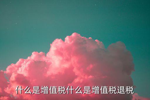 增值稅出口退稅是什么，出口退稅指的是什么