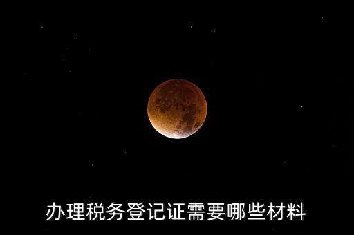 辦理稅務(wù)登記都需要什么材料，辦理稅務(wù)登記證需要哪些材料
