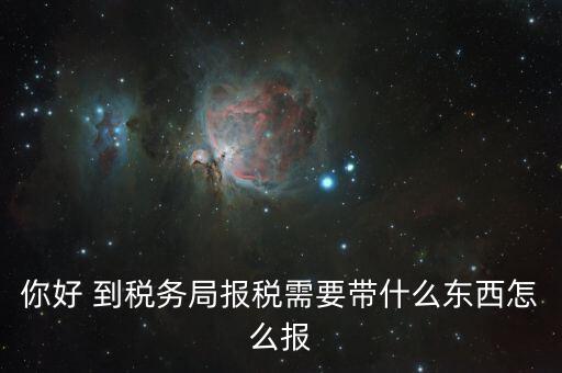 稅務(wù)大廳報稅需要什么，你好 到稅務(wù)局報稅需要帶什么東西怎么報