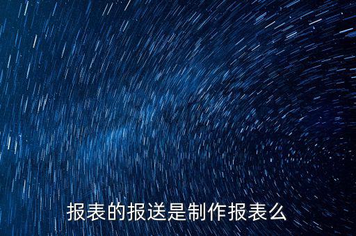報表報送是什么，財務(wù)報表月報季送是什么意思