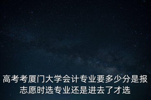 高考考廈門大學(xué)會計(jì)專業(yè)要多少分是報(bào)志愿時(shí)選專業(yè)還是進(jìn)去了才選
