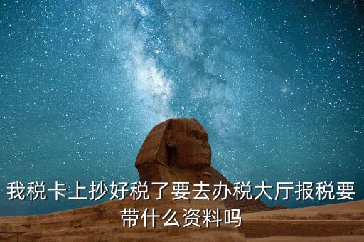 稅務(wù)大廳報稅需要什么資料，我稅卡上抄好稅了要去辦稅大廳報稅要帶什么資料嗎