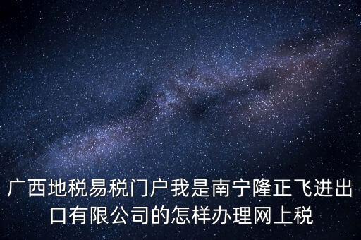 廣西地稅網(wǎng)什么是網(wǎng)報許可用戶，廣西地稅易稅門戶我是南寧隆正飛進出口有限公司的怎樣辦理網(wǎng)上稅