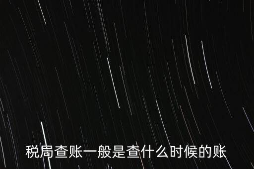 查稅是查什么時(shí)候，稅務(wù)部門一般在什么時(shí)候會(huì)來查賬