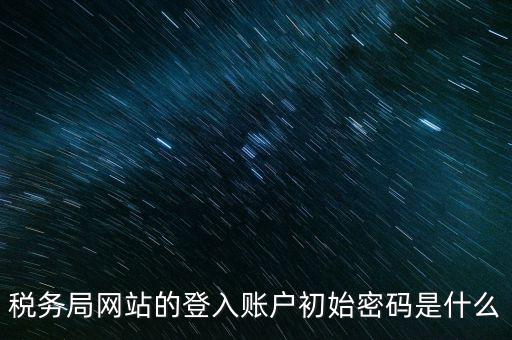 登錄電子稅務(wù)客戶端密碼是什么意思，稅務(wù)局網(wǎng)站的登入賬戶初始密碼是什么