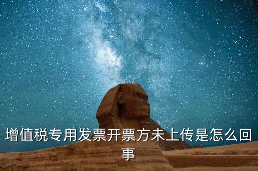 開票時(shí)未上傳是什么意思，增值稅專用發(fā)票開票方未上傳是怎么回事