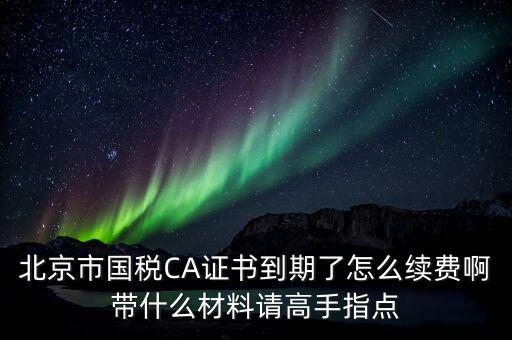 地稅ca續(xù)費需要帶什么，關(guān)于國稅CA證書到期續(xù)費