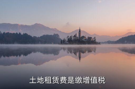 土地租賃合同要交什么稅，土地租賃費(fèi)是繳增值稅