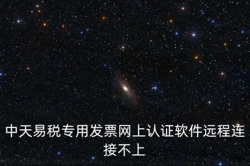 易稅通是什么原因，中天易稅專用發(fā)票網(wǎng)上認(rèn)證軟件遠(yuǎn)程連接不上