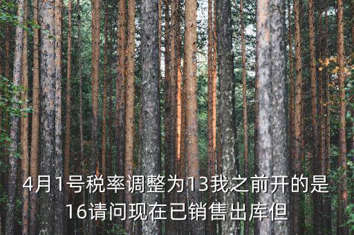 13稅率調(diào)整什么時(shí)候，4月1號(hào)稅率調(diào)整為13我之前開的是16請(qǐng)問現(xiàn)在已銷售出庫(kù)但