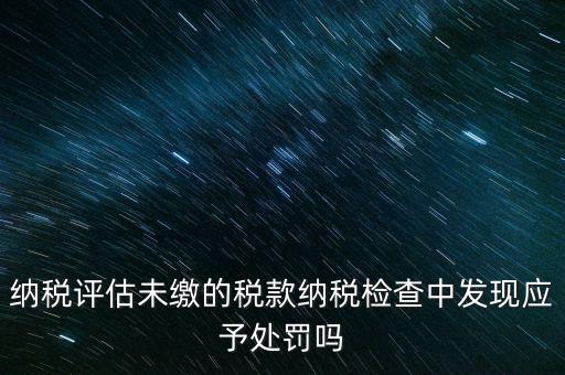 納稅評定稅款是什么，國稅作日常評估稅款繳滯納金比例是多少