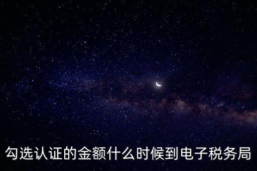 廣東省電子稅務(wù)局是什么時(shí)候，勾選認(rèn)證的金額什么時(shí)候到電子稅務(wù)局