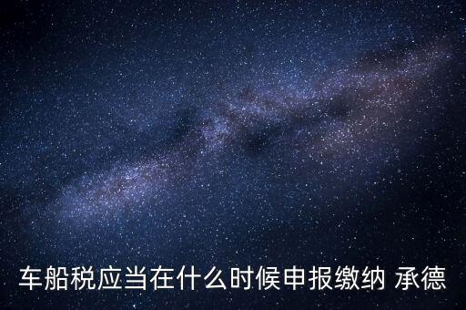 車(chē)船稅應(yīng)當(dāng)在什么時(shí)候申報(bào)繳納 承德