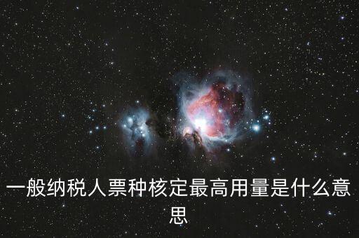 納稅人領用發(fā)票票種核定是什么意思，一般納稅人票種核定最高用量是什么意思