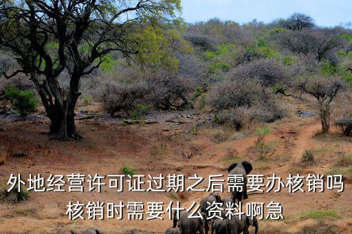 外地經營許可證過期之后需要辦核銷嗎核銷時需要什么資料啊急