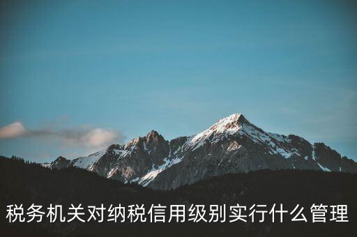 涉稅信息實(shí)行什么管理，稅務(wù)機(jī)關(guān)對(duì)納稅信用級(jí)別實(shí)行什么管理