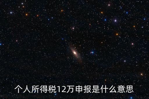 江蘇地稅12萬(wàn)申報(bào)什么意思，個(gè)人所得稅12萬(wàn)申報(bào)是什么意思