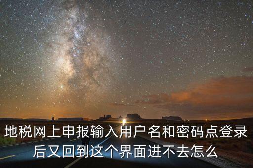為什么地稅密碼錄不進(jìn)去，地稅網(wǎng)上申報(bào)輸入用戶名和密碼點(diǎn)登錄后又回到這個(gè)界面進(jìn)不去怎么