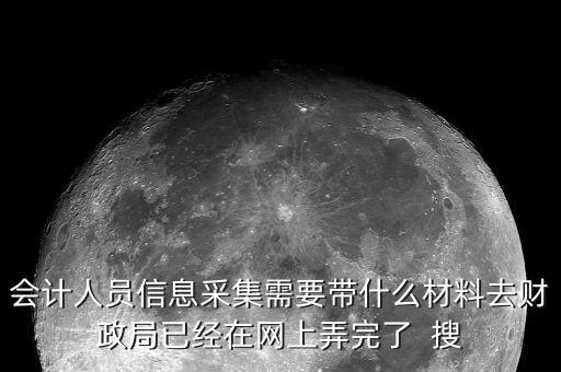 人員信息采集需要什么，會計人員信息采集需要帶什么材料去財政局已經(jīng)在網(wǎng)上弄完了  搜