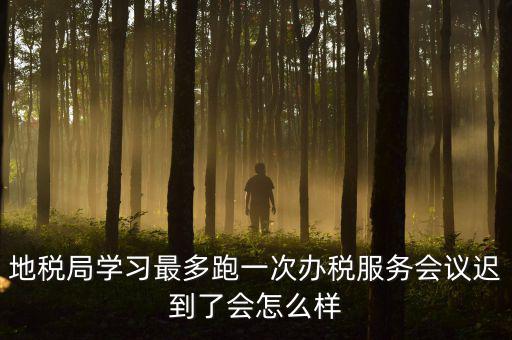 地稅局學習最多跑一次辦稅服務會議遲到了會怎么樣