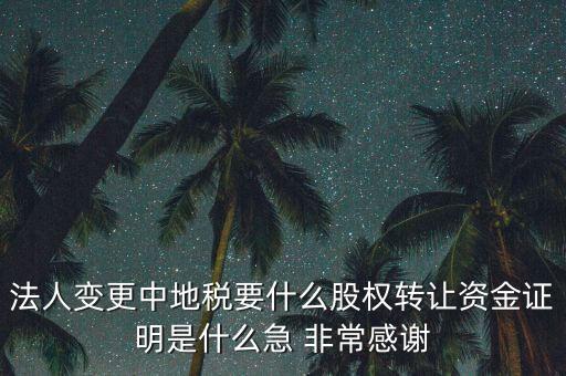 法人變更中地稅要什么股權轉(zhuǎn)讓資金證明是什么急 非常感謝