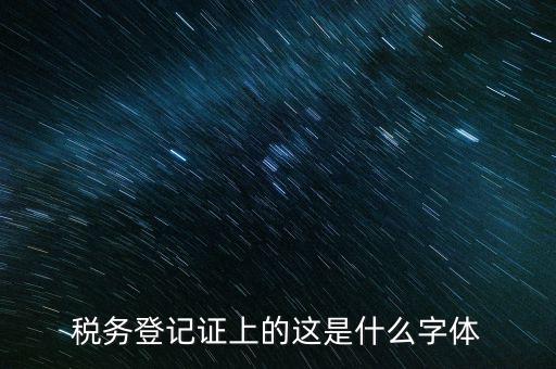 國稅稅收完稅證明什么字體，稅務(wù)登記證上的這是什么字體