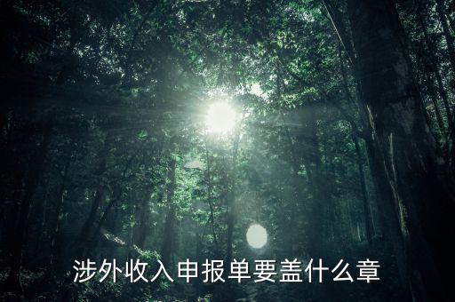 跨區(qū)域涉稅事項(xiàng)報(bào)告表蓋什么章，涉外收入申報(bào)單要蓋什么章