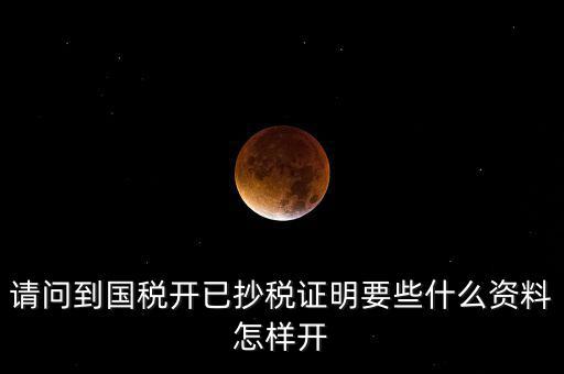 請(qǐng)問(wèn)到國(guó)稅開(kāi)已抄稅證明要些什么資料怎樣開(kāi)