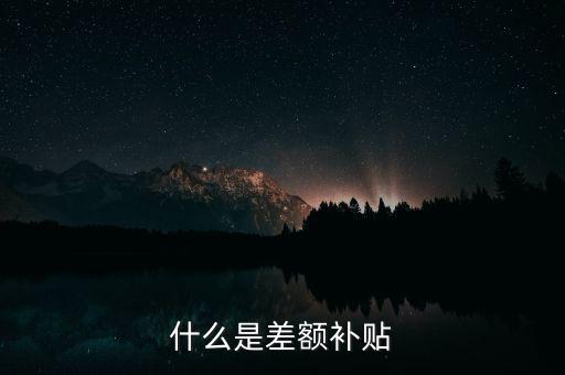 住宿差額補(bǔ)貼 什么意思，什么是差額補(bǔ)貼