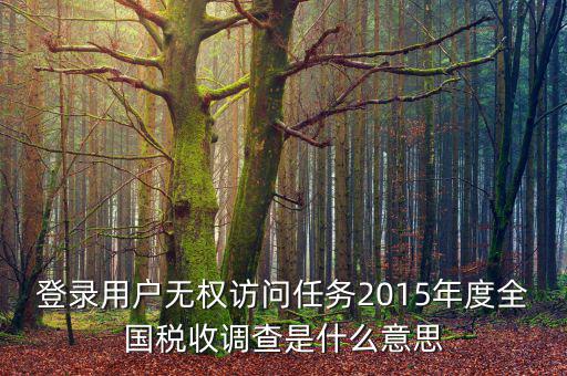 登錄用戶無(wú)權(quán)訪問任務(wù)2015年度全國(guó)稅收調(diào)查是什么意思