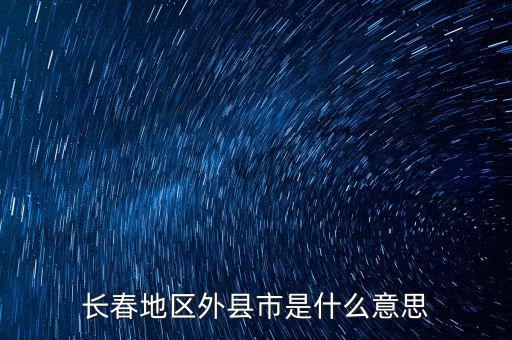 跨縣市是指什么，長春地區(qū)外縣市是什么意思