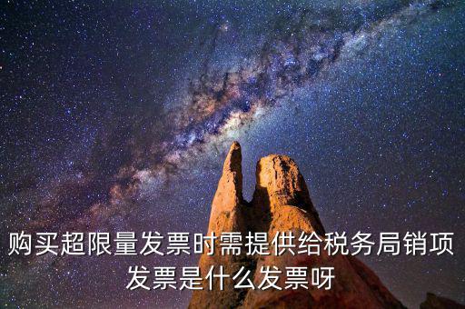 超限量認(rèn)領(lǐng)發(fā)票需要什么意思，購買超限量發(fā)票時需提供給稅務(wù)局銷項(xiàng)發(fā)票是什么發(fā)票呀