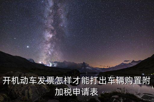 買附加費要什么申報表，開機動車發(fā)票怎樣才能打出車輛購置附加稅申請表