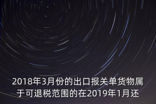 2018年3月份都報(bào)什么稅，2018年3月份的出口報(bào)關(guān)單貨物屬于可退稅范圍的在2019年1月還