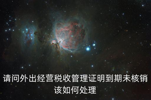 外經(jīng)證沒有核銷有什么影響嗎，請問外出經(jīng)營稅收管理證明到期未核銷該如何處理