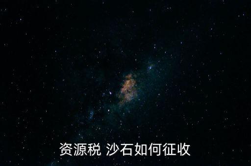砂石資源稅從什么時候征收的，資源稅 沙石如何征收