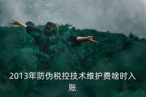 稅控維護(hù)費(fèi)什么時(shí)候交，2013年防偽稅控技術(shù)維護(hù)費(fèi)啥時(shí)入賬