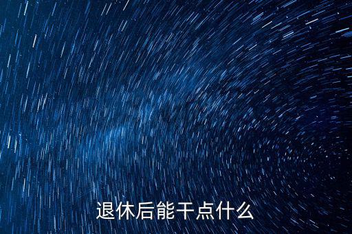 從國稅局退休能干點(diǎn)什么公司，退休后能干點(diǎn)什么