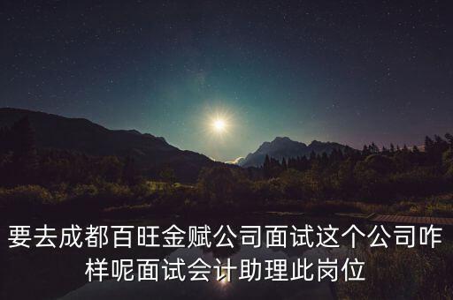 百望金賦是做什么的，要去成都百旺金賦公司面試這個(gè)公司咋樣呢面試會(huì)計(jì)助理此崗位
