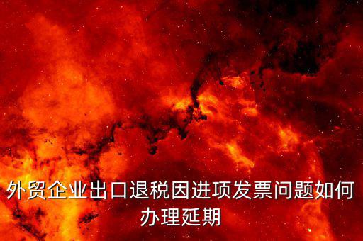 出口退稅延期如何辦理，外貿(mào)企業(yè)出口退稅因進(jìn)項(xiàng)發(fā)票問題如何辦理延期