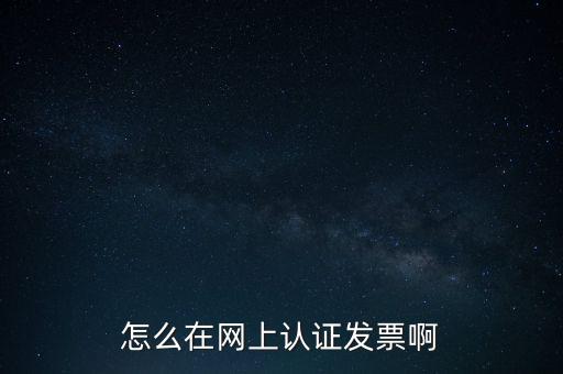 如何網(wǎng)上認(rèn)證發(fā)票，怎么在網(wǎng)上認(rèn)證發(fā)票啊