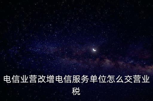 營(yíng)改增后電信業(yè)如何繳納增值稅，電信業(yè)營(yíng)改增電信服務(wù)單位怎么交營(yíng)業(yè)稅