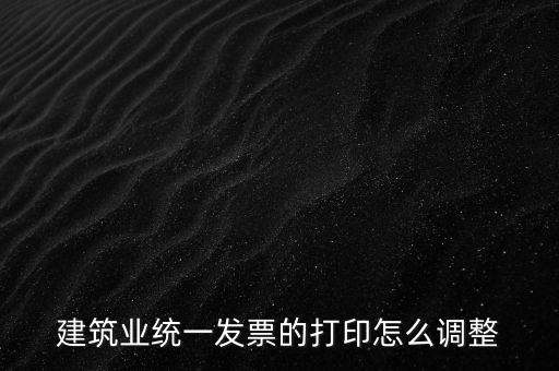 如何調(diào)整發(fā)票打印，建筑業(yè)統(tǒng)一發(fā)票的打印怎么調(diào)整