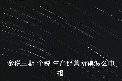 個(gè)稅如何在金稅三期報(bào)，金稅三期 個(gè)稅 生產(chǎn)經(jīng)營(yíng)所得怎么申報(bào)