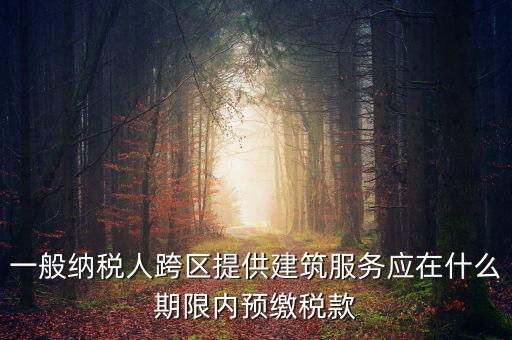 一般納稅人跨區(qū)提供建筑服務應在什么期限內預繳稅款