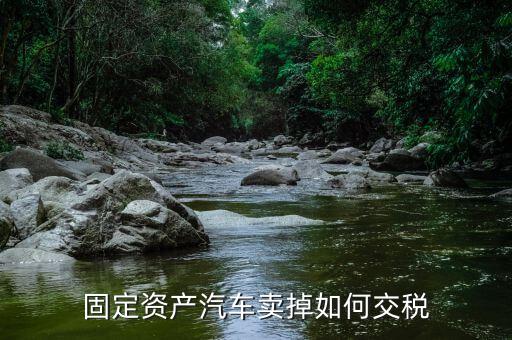 出售固定資產(chǎn)汽車如何納稅，企業(yè)出售已記入固定資產(chǎn)的汽車該交哪種稅