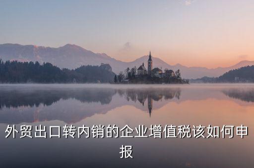 出口轉(zhuǎn)內(nèi)銷如何交稅，外貿(mào)出口轉(zhuǎn)內(nèi)銷的企業(yè)增值稅該如何申報(bào)
